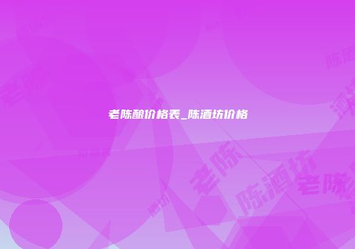 老陈酿价格表_陈酒坊价格