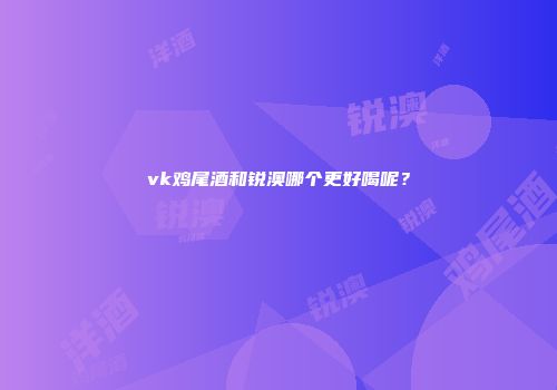 vk鸡尾酒和锐澳哪个更好喝呢？