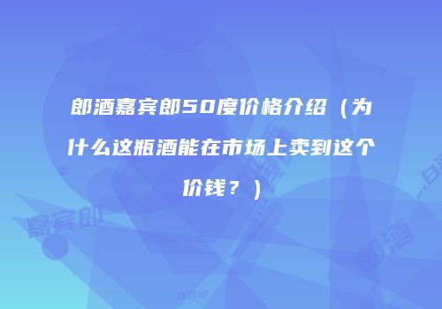 郎酒嘉宾郎50度价格介绍（为什么这瓶酒能在市场上卖到这个价钱？）