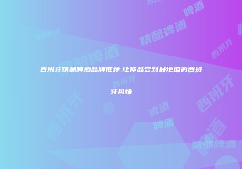 西班牙精酿啤酒品牌推荐,让你品尝到最地道的西班牙风情