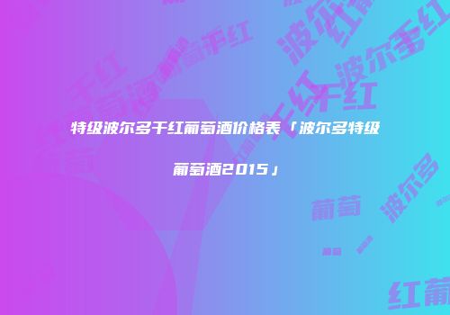 特级波尔多干红葡萄酒价格表「波尔多特级葡萄酒2015」
