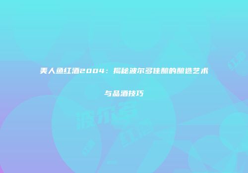 美人鱼红酒2004：揭秘波尔多佳酿的酿造艺术与品酒技巧