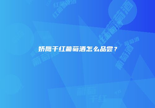 娇鹰干红葡萄酒怎么品尝？