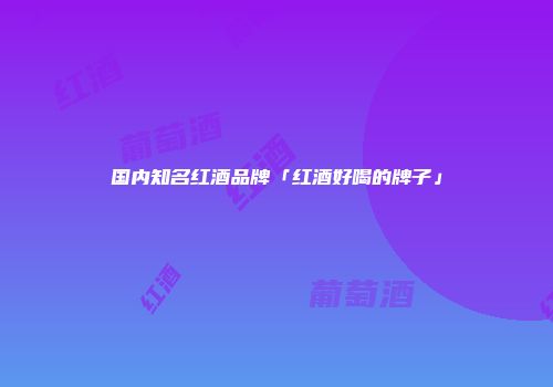 国内知名红酒品牌「红酒好喝的牌子」