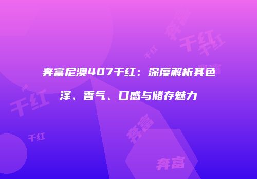 奔富尼澳407干红：深度解析其色泽、香气、口感与储存魅力