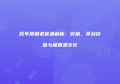百年荣和老窖酒解析：价格、茅台价值与酱香酒文化