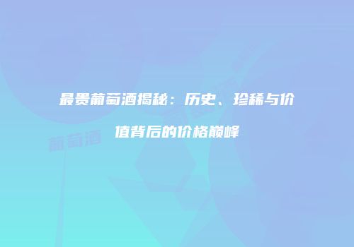 最贵葡萄酒揭秘：历史、珍稀与价值背后的价格巅峰