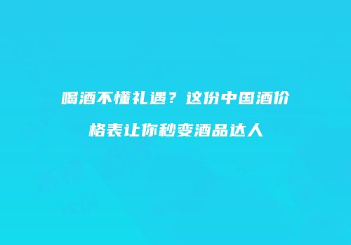 喝酒不懂礼遇？这份中国酒价格表让你秒变酒品达人