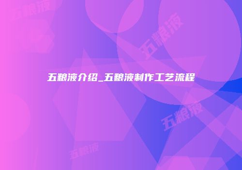 五粮液介绍_五粮液制作工艺流程
