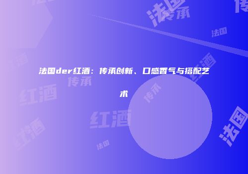 法国der红酒：传承创新、口感香气与搭配艺术