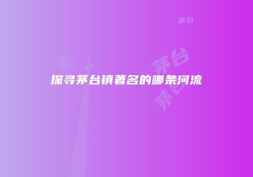 探寻茅台镇著名的哪条河流