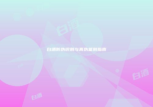 白酒防伪识别与真伪鉴别指南