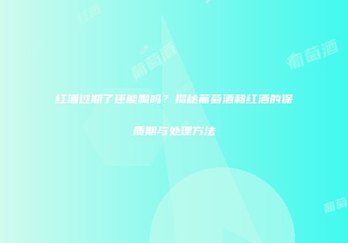红酒过期了还能喝吗？揭秘葡萄酒和红酒的保质期与处理方法