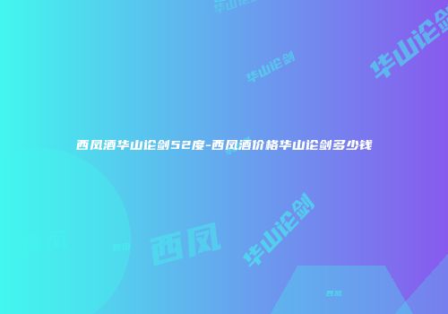 西凤酒华山论剑52度-西凤酒价格华山论剑多少钱