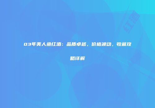 03年美人鱼红酒：品质卓越，价格波动，收藏攻略详解
