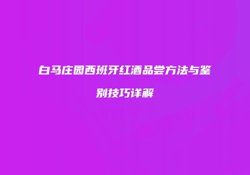 白马庄园西班牙红酒品尝方法与鉴别技巧详解