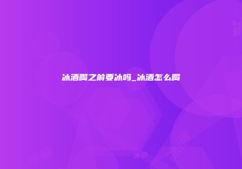 冰酒喝之前要冰吗_冰酒怎么喝
