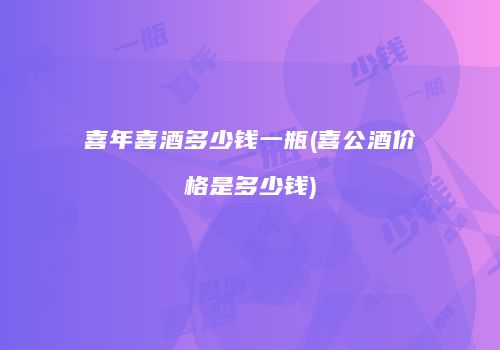 喜年喜酒多少钱一瓶(喜公酒价格是多少钱)