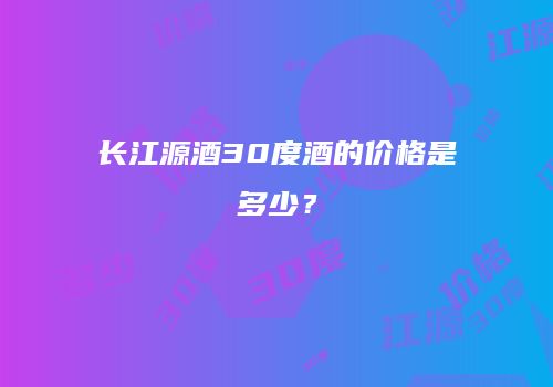 长江源酒30度酒的价格是多少？