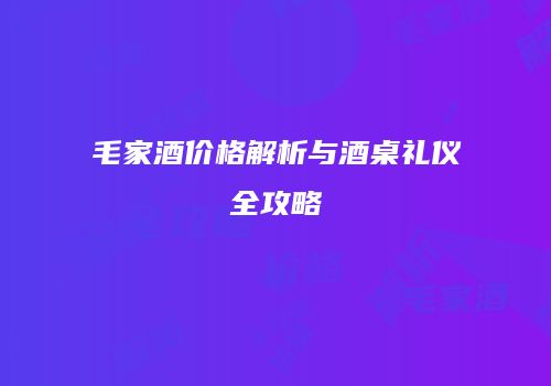 毛家酒价格解析与酒桌礼仪全攻略