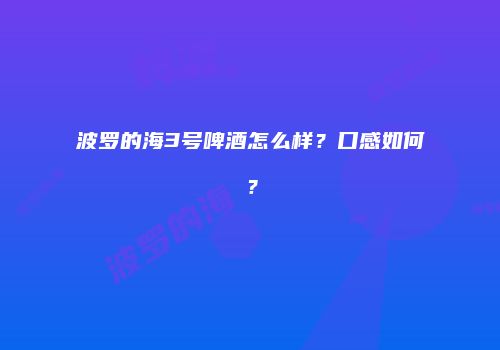 波罗的海3号啤酒怎么样？口感如何？