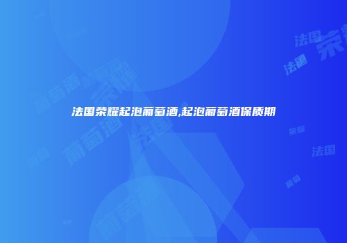 法国荣耀起泡葡萄酒,起泡葡萄酒保质期