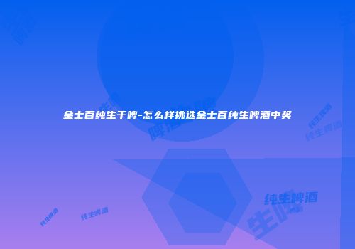 金士百纯生干啤-怎么样挑选金士百纯生啤酒中奖