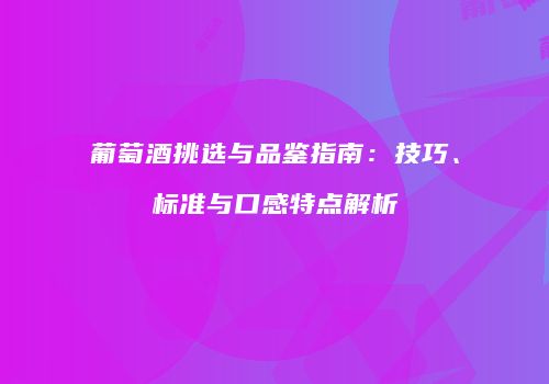 葡萄酒挑选与品鉴指南：技巧、标准与口感特点解析