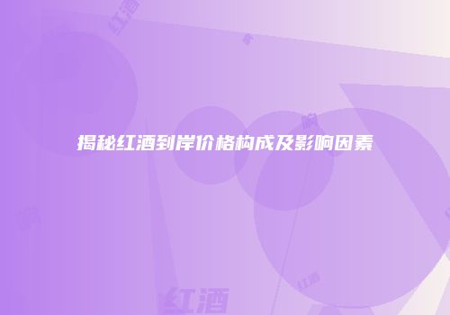 揭秘红酒到岸价格构成及影响因素