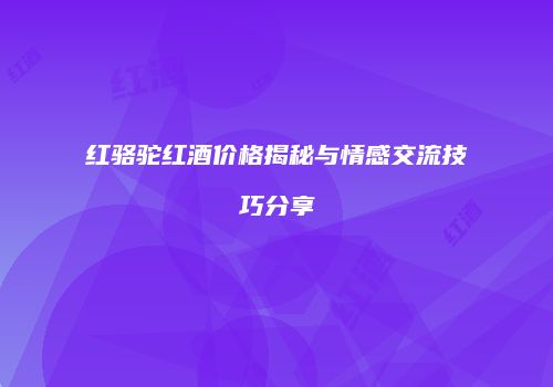 红骆驼红酒价格揭秘与情感交流技巧分享