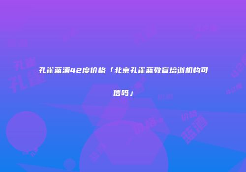 孔雀蓝酒42度价格「北京孔雀蓝教育培训机构可信吗」