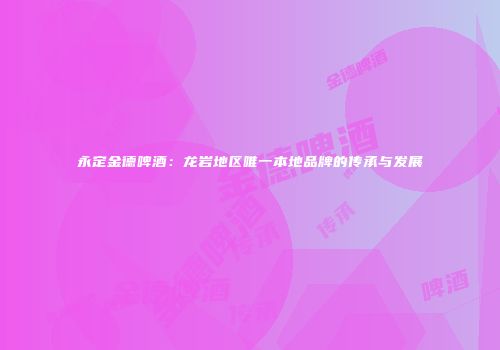 永定金德啤酒：龙岩地区唯一本地品牌的传承与发展