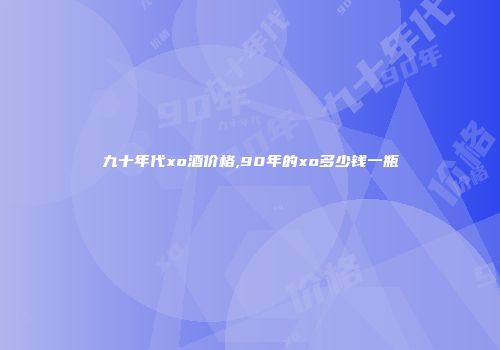 九十年代xo酒价格,90年的xo多少钱一瓶