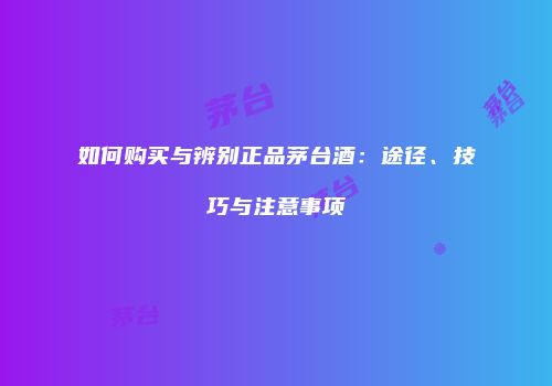 如何购买与辨别正品茅台酒：途径、技巧与注意事项