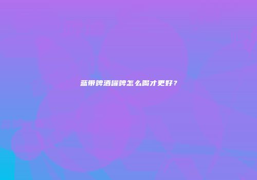 蓝带啤酒罐啤怎么喝才更好？