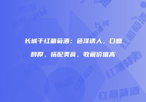 长城干红葡萄酒：色泽诱人，口感醇厚，搭配美食，收藏价值高
