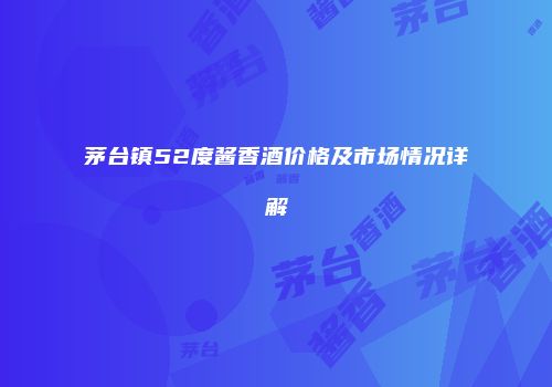 茅台镇52度酱香酒价格及市场情况详解