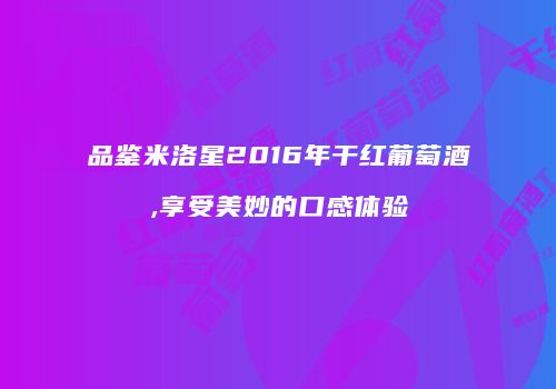 品鉴米洛星2016年干红葡萄酒,享受美妙的口感体验