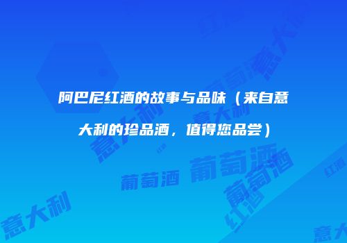 阿巴尼红酒的故事与品味（来自意大利的珍品酒，值得您品尝）
