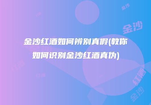 金沙红酒如何辨别真假(教你如何识别金沙红酒真伪)