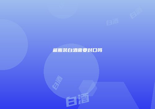 藏瓶装白酒需要封口吗