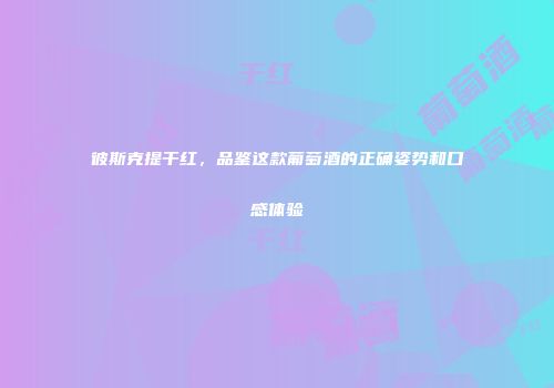 彼斯克提干红，品鉴这款葡萄酒的正确姿势和口感体验