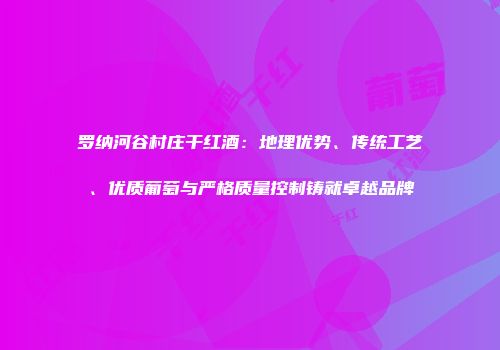 罗纳河谷村庄干红酒：地理优势、传统工艺、优质葡萄与严格质量控制铸就卓越品牌