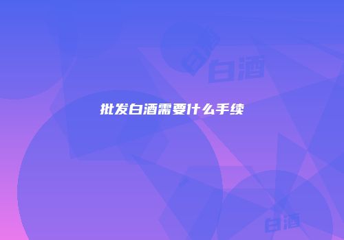 批发白酒需要什么手续