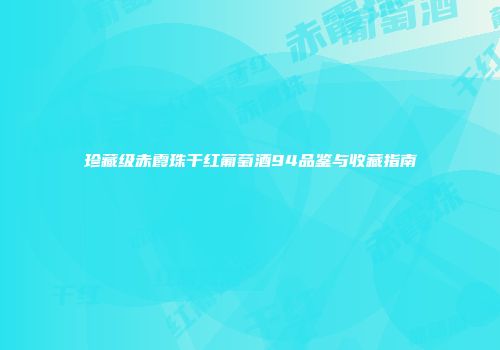 珍藏级赤霞珠干红葡萄酒94品鉴与收藏指南