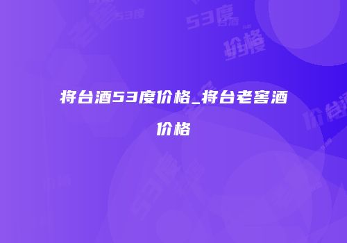 将台酒53度价格_将台老窖酒价格