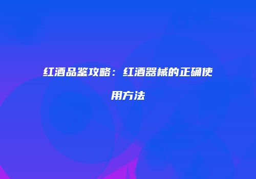 红酒品鉴攻略：红酒器械的正确使用方法