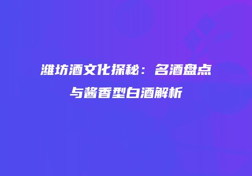 潍坊酒文化探秘：名酒盘点与酱香型白酒解析