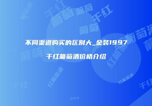 不同渠道购买的区别大_金装1997干红葡萄酒价格介绍