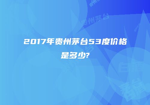 2017年贵州茅台53度价格是多少?